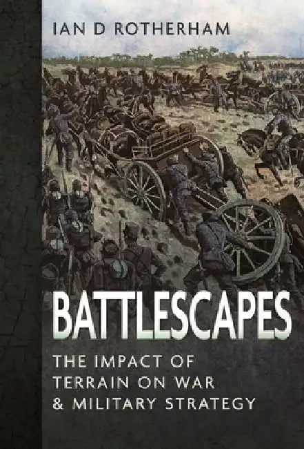Battlescapes: The Impact of Terrain on War and Military Strategy by Ian D. Rotherham