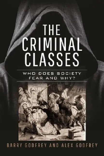 The Criminal Classes: Who Does Society Fear and Why? by Barry Godfrey