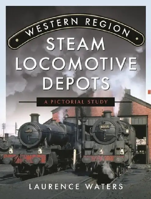 Western Region Steam Locomotive Depots: A Pictorial Study by Laurence Waters