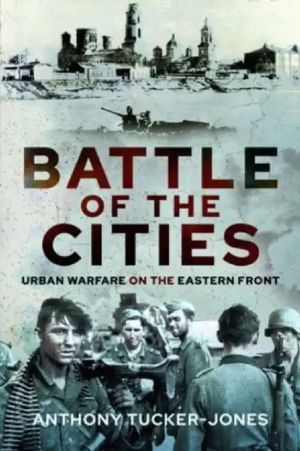 Battle of the Cities: Urban Warfare on the Eastern Front by Anthony Tucker-Jones
