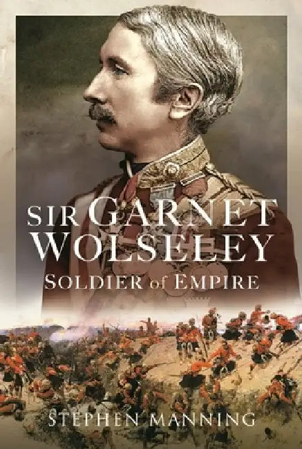 Sir Garnet Wolseley: Soldier of Empire by Stephen Manning