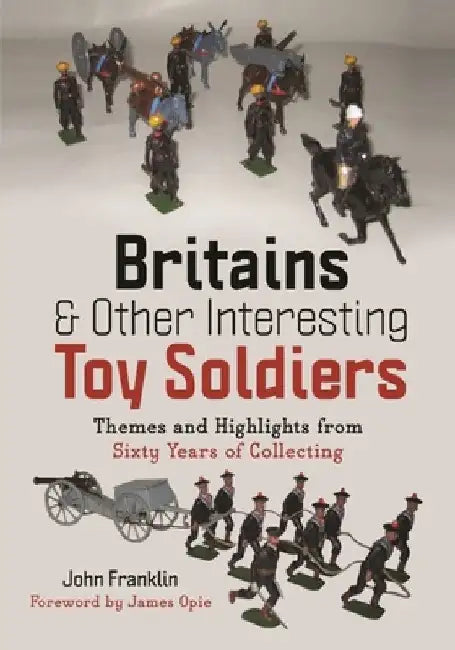 Britains and Other Interesting Toy Soldiers: Themes and Highlights from Sixty Years of Collecting by John Franklin