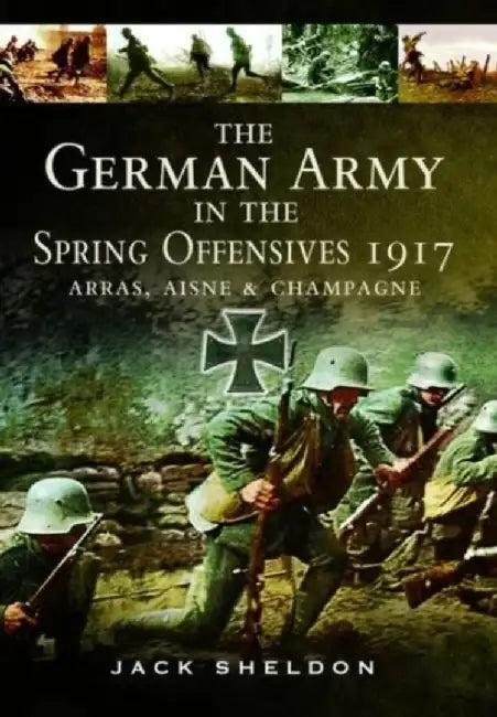 The German Army in the Spring Offensives 1917: Arras, Aisne and Champagne by Jack Sheldon