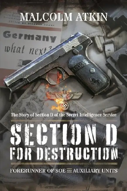 Section D for Destruction: Forerunner of SOE and Auxiliary Units by Malcolm Atkin