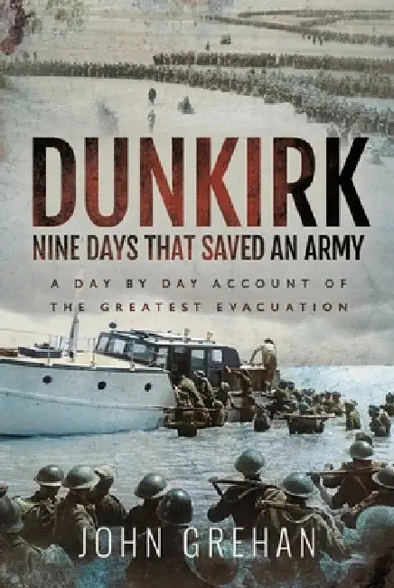 Dunkirk Nine Days That Saved an Army: A Day by Day Account of the Greatest Evacuation by John Grehan