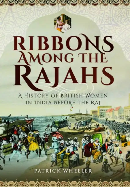 Ribbons Among the Rajahs: A History of British Women in India Before the Raj by Patrick Wheeler
