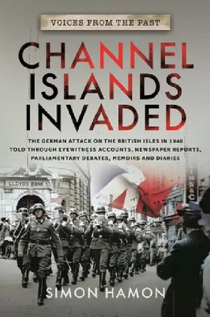 Voices from the Past: Channel Islands Invaded: The German Attack on the British Isles in 1940 Told Through Eyewitness Accounts, Newspaper Reports, Par by Simon Hamon