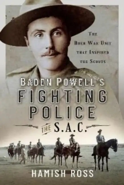 Baden Powell's Fighting Police - The Sac: The Boer War Unit That Inspired the Scouts by Hamish Ross
