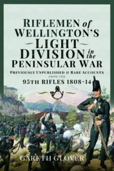 Riflemen of Wellington's Light Division in the Peninsular War: Unpublished or Rare Accounts from the 95th Rifles 1808-14 by Gareth Glover