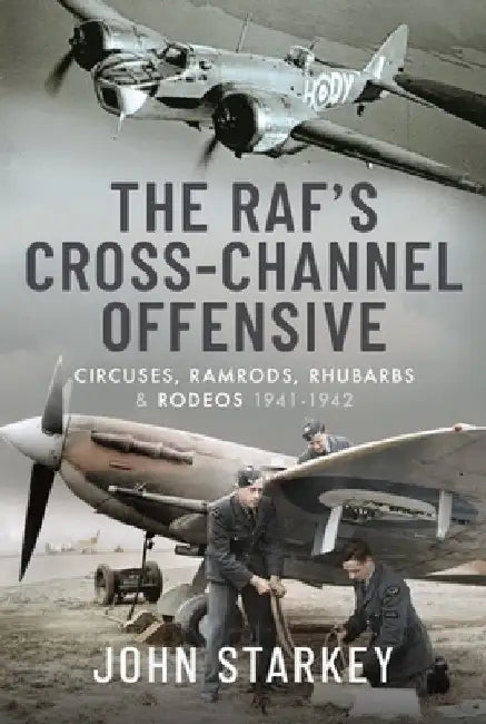 The Raf's Cross-Channel Offensive: Circuses, Ramrods, Rhubarbs and Rodeos 1940-1941 by John Starkey