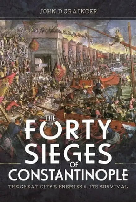 The Forty Sieges of Constantinople: The Great City's Enemies and Its Survival by John D. Grainger