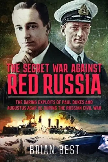The Secret War Against Red Russia: The Daring Exploits of Paul Dukes and Augustus Agar VC During the Russian Civil War by Brian Best