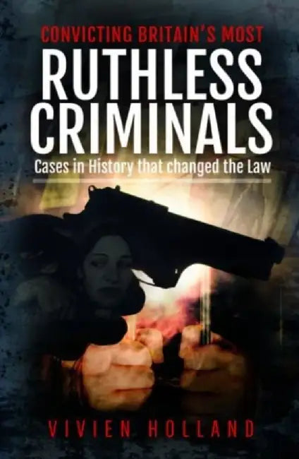 Convicting Britain's Most Ruthless Criminals: Case Files for the Prosecution by Vivien Holland