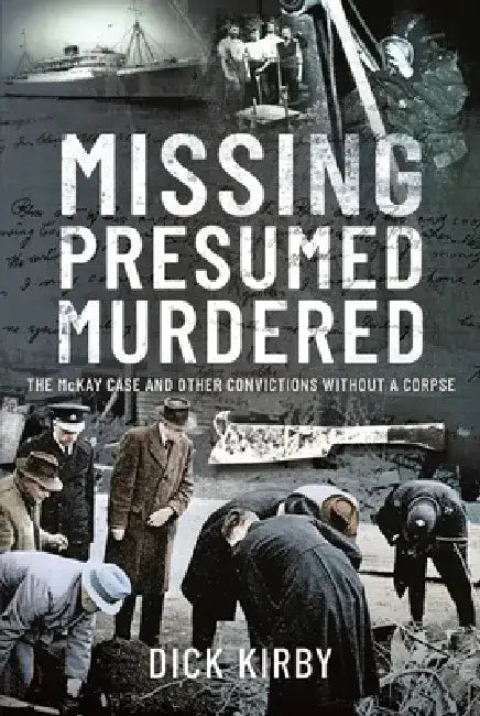 Missing Presumed Murdered: The McKay Case and Other Convictions Without a Corpse by Dick Kirby