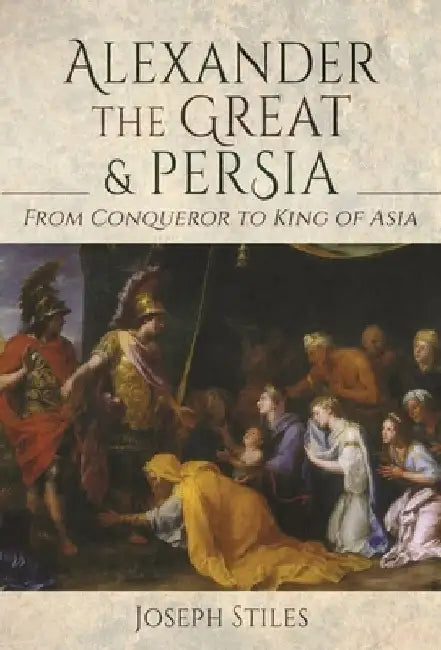 Alexander the Great and Persia: From Conqueror to King of Asia by Joseph Stiles