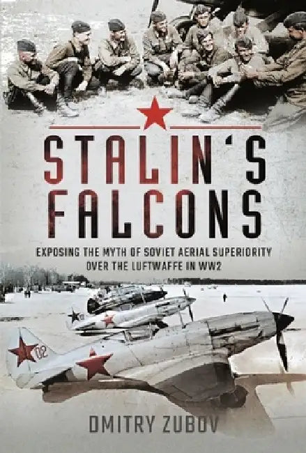 Stalin's Falcons: Exposing the Myth of Soviet Aerial Superiority Over the Luftwaffe in Ww2 by Dmitry Zubov