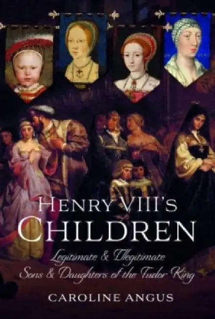 Henry VIII's Children: Legitimate and Illegitimate Sons and Daughters of the Tudor King by Caroline Angus