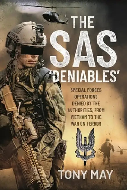 The SAS 'Deniables': Special Forces Operations, Denied by the Authorities, from Vietnam to the War on Terror by Tony May