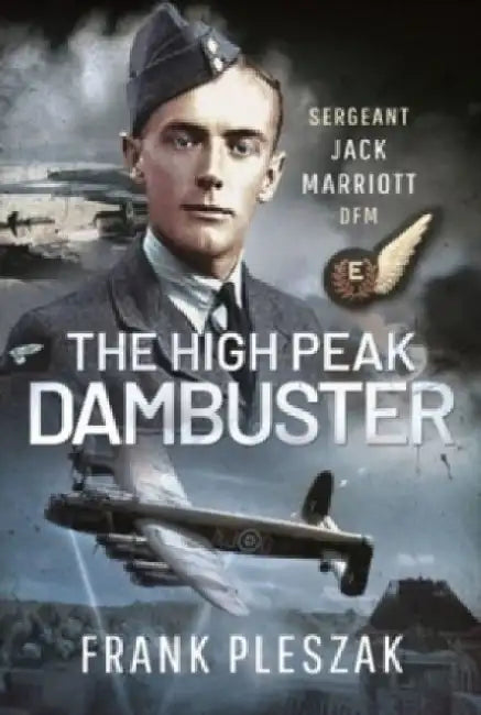 The High Peak Dambuster: Sergeant Jack Marriott Dfm by Frank Pleszak