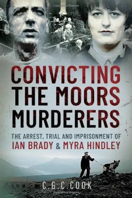 Convicting the Moors Murderers: The Arrest, Trial and Imprisonment of Ian Brady and Myra Hindley by Chris Cook
