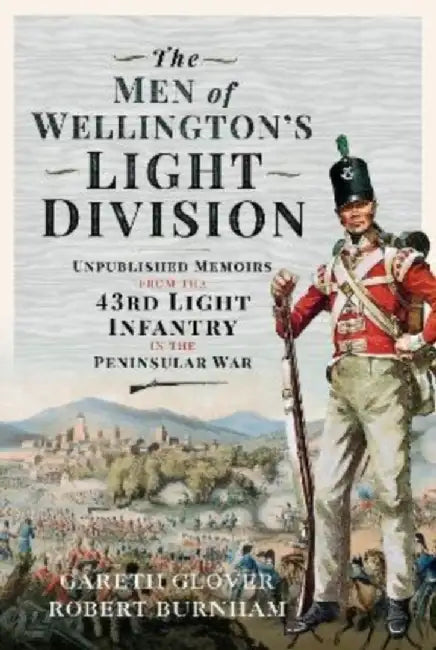 The Men of Wellington's Light Division: Unpublished Memoirs from the 43rd Light Infantry in the Peninsular War by Gareth Glover