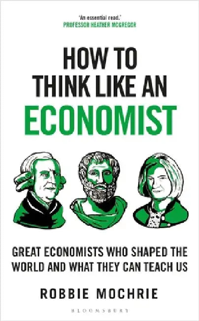How to Think Like an Economist: Great Economists Who Shaped the World and What They Can Teach Us by Robbie Mochrie