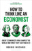 How to Think Like an Economist: Great Economists Who Shaped the World and What They Can Teach Us by Robbie Mochrie