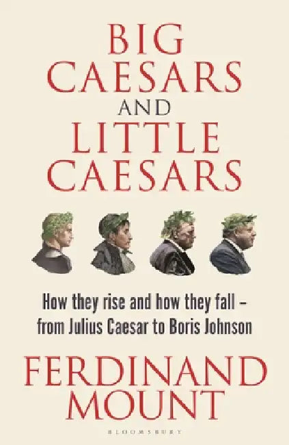 Big Caesars and Little Caesars: How They Rise and How They Fall - From Julius Caesar to Boris Johnson by Ferdinand Mount