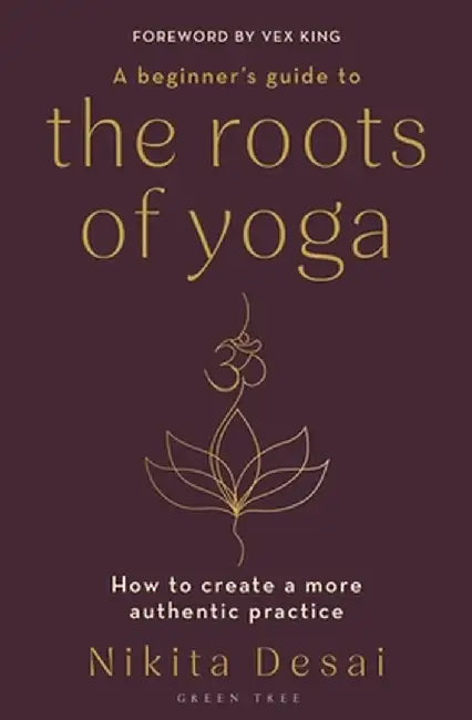 A Beginner's Guide to the Roots of Yoga: How to Create a More Authentic Practice by Nikita Desai
