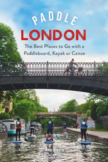 Paddle London: The Best Places to Go with a Paddleboard, Kayak or Canoe by Anu Aladin