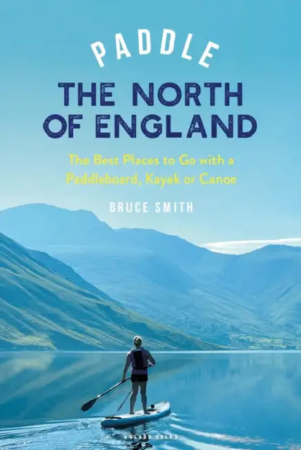 Paddle the North of England: The Best Places to Go with a Paddleboard, Kayak or Canoe by Bruce Smith