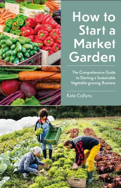 How to Start a Market Garden: The Comprehensive Guide to Starting a Sustainable Vegetable-Growing Business by Kate Collyns