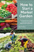 How to Start a Market Garden: The Comprehensive Guide to Starting a Sustainable Vegetable-Growing Business by Kate Collyns