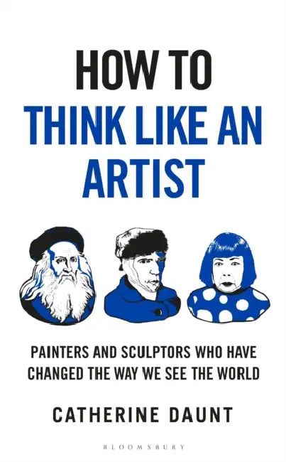 How to Think Like an Artist: Painters and Sculptors Who Have Changed the Way We See the World by Catherine Daunt