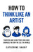How to Think Like an Artist: Painters and Sculptors Who Have Changed the Way We See the World by Catherine Daunt