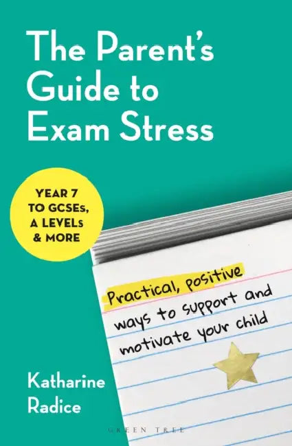 The Parent's Guide to Exam Stress: Practical, Positive Ways to Support and Motivate Your Child (Year 7 to Gcses, a Levels & More) by Katharine Radice
