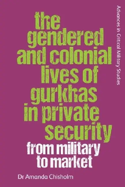 The Gendered and Colonial Lives of Gurkhas in Private Security: From Military to Market by Chisholm, Amanda