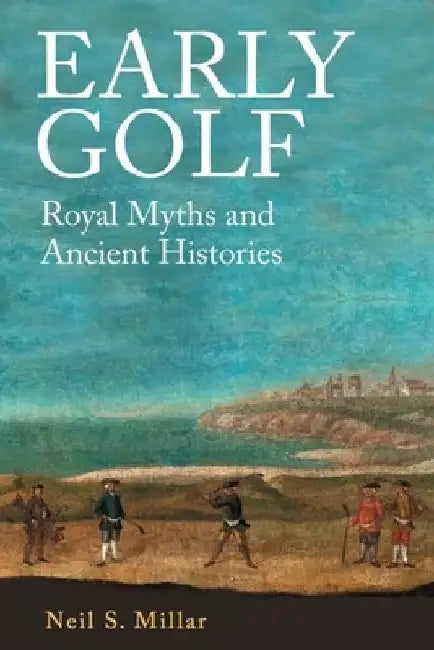 Early Golf: Royal Myths and Ancient Histories by Neil S. Millar