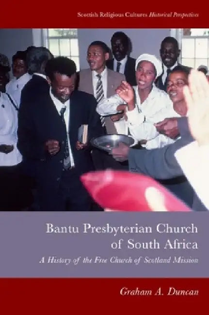 Bantu Presbyterian Church of South Africa: A History of the Free Church of Scotland Mission by Graham A. Duncan