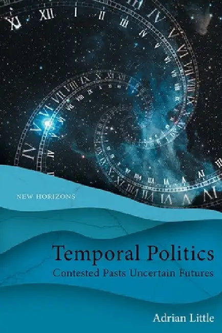 Temporal Politics: Contested Pasts, Uncertain Futures by Adrian Little
