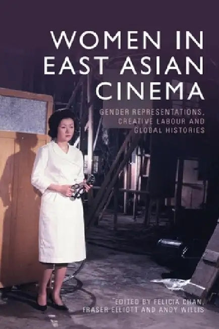 Women in East Asian Cinema: Gender Representations, Creative Labour and Global Histories by Felicia Chan