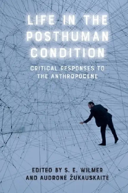 Life in the Posthuman Condition: Critical Responses to the Anthropocene by S. E. Wilmer