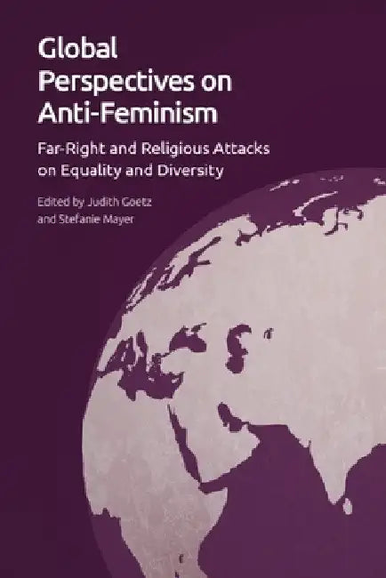 Global Perspectives on Anti-Feminism: Far-Right and Religious Attacks on Equality and Diversity by Judith Goetz