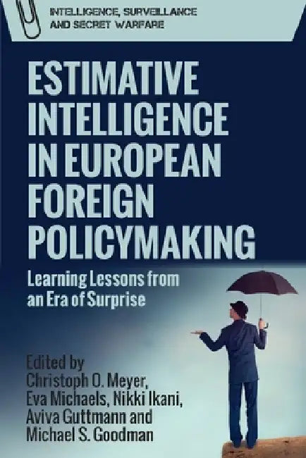 Estimative Intelligence in European Foreign Policymaking: Learning Lessons from an Era of Surprise by Christoph Meyer