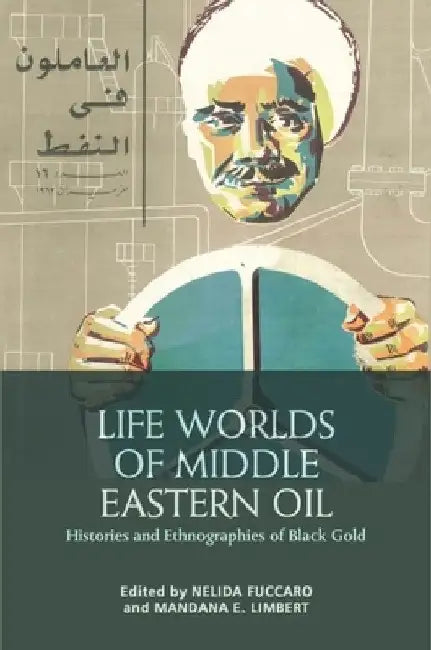 Life Worlds of Middle Eastern Oil: Histories and Ethnographies of Black Gold by Nelida Fuccaro