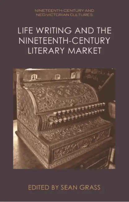 Life Writing and the Nineteenth-Century Literary Market by Sean Grass