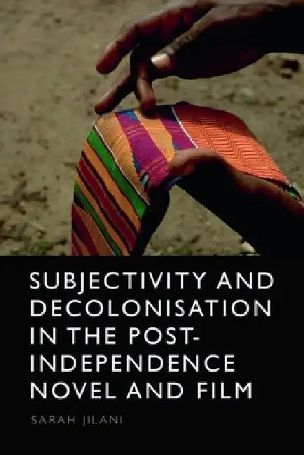 Subjectivity and Decolonisation in the Post-Independence Novel and Film by Sarah Jilani
