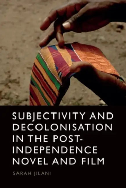 Subjectivity and Decolonisation in the Post-Independence Novel and Film by Sarah Jilani