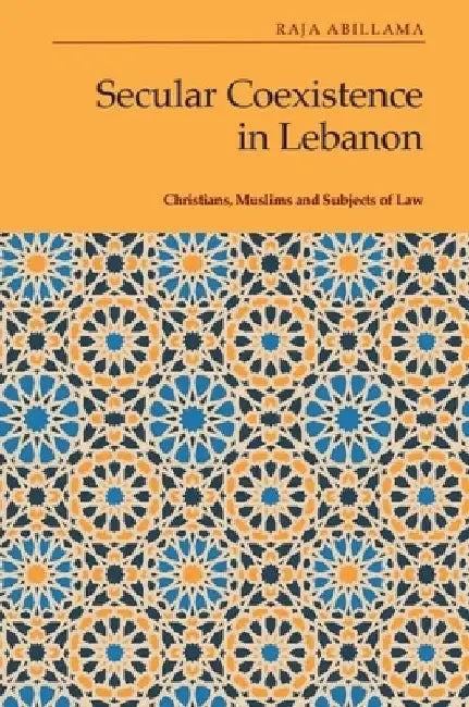 Secular Coexistence in Lebanon: Christians, Muslims and Subjects of Law by Raja Abillama