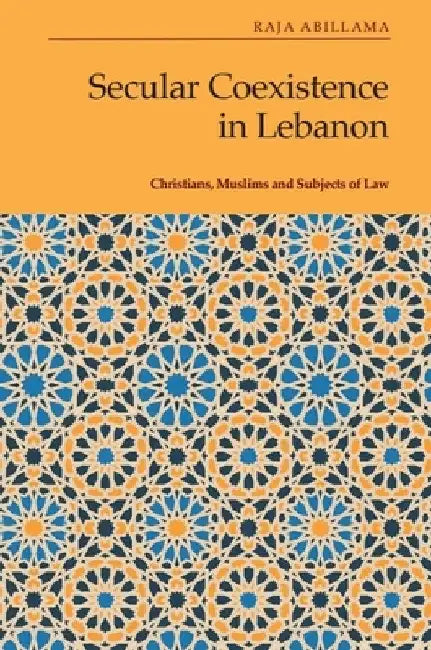 Secular Coexistence in Lebanon: Christians, Muslims and Subjects of Law by Raja Abillama
